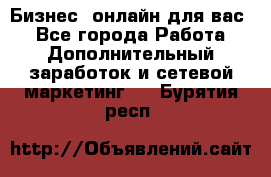 Бизнес- онлайн для вас! - Все города Работа » Дополнительный заработок и сетевой маркетинг   . Бурятия респ.